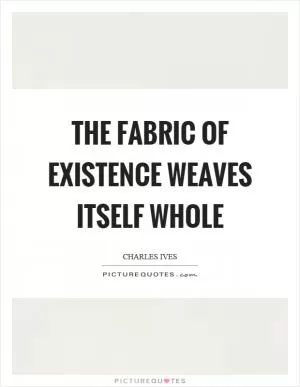 The fabric of existence weaves itself whole Picture Quote #1