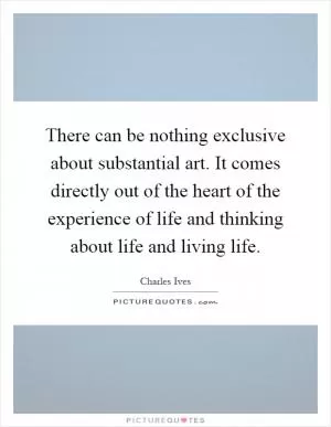 There can be nothing exclusive about substantial art. It comes directly out of the heart of the experience of life and thinking about life and living life Picture Quote #1