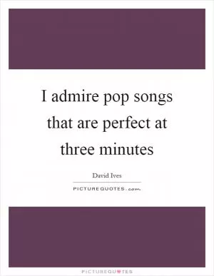 I admire pop songs that are perfect at three minutes Picture Quote #1
