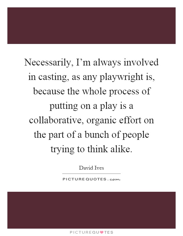 Necessarily, I'm always involved in casting, as any playwright is, because the whole process of putting on a play is a collaborative, organic effort on the part of a bunch of people trying to think alike Picture Quote #1