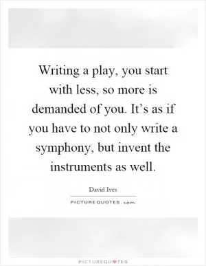 Writing a play, you start with less, so more is demanded of you. It’s as if you have to not only write a symphony, but invent the instruments as well Picture Quote #1