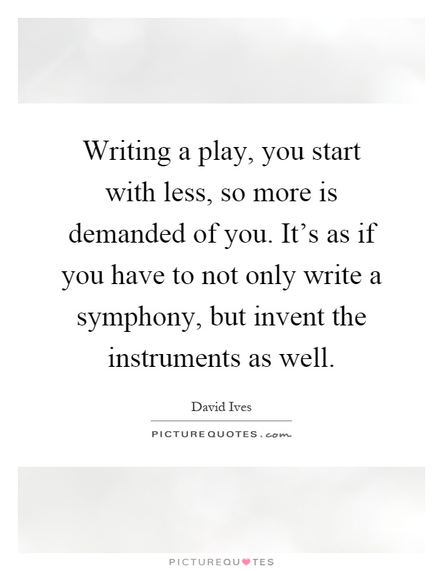 Writing a play, you start with less, so more is demanded of you. It's as if you have to not only write a symphony, but invent the instruments as well Picture Quote #1