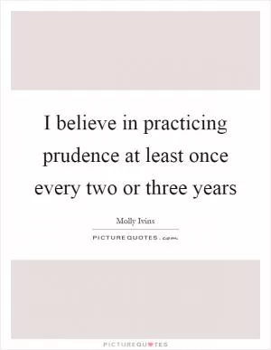 I believe in practicing prudence at least once every two or three years Picture Quote #1