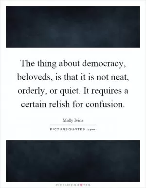 The thing about democracy, beloveds, is that it is not neat, orderly, or quiet. It requires a certain relish for confusion Picture Quote #1