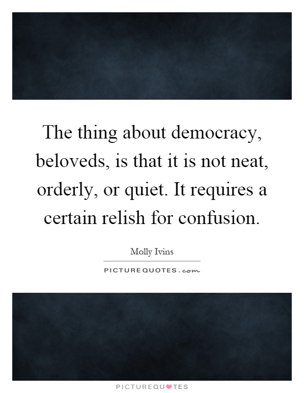 The thing about democracy, beloveds, is that it is not neat, orderly, or quiet. It requires a certain relish for confusion Picture Quote #1