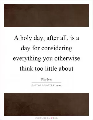 A holy day, after all, is a day for considering everything you otherwise think too little about Picture Quote #1