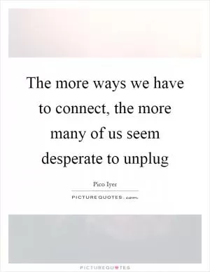The more ways we have to connect, the more many of us seem desperate to unplug Picture Quote #1