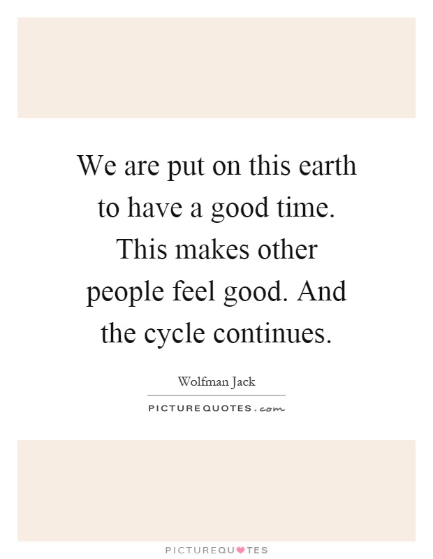 We are put on this earth to have a good time. This makes other people feel good. And the cycle continues Picture Quote #1