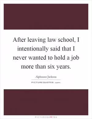 After leaving law school, I intentionally said that I never wanted to hold a job more than six years Picture Quote #1