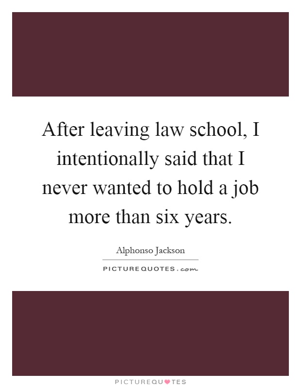 After leaving law school, I intentionally said that I never wanted to hold a job more than six years Picture Quote #1