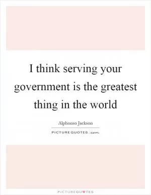 I think serving your government is the greatest thing in the world Picture Quote #1