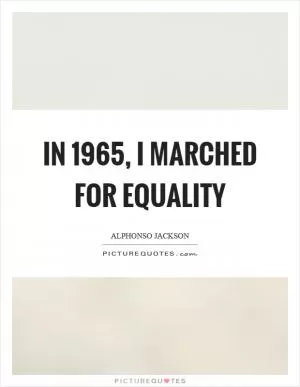 In 1965, I marched for equality Picture Quote #1