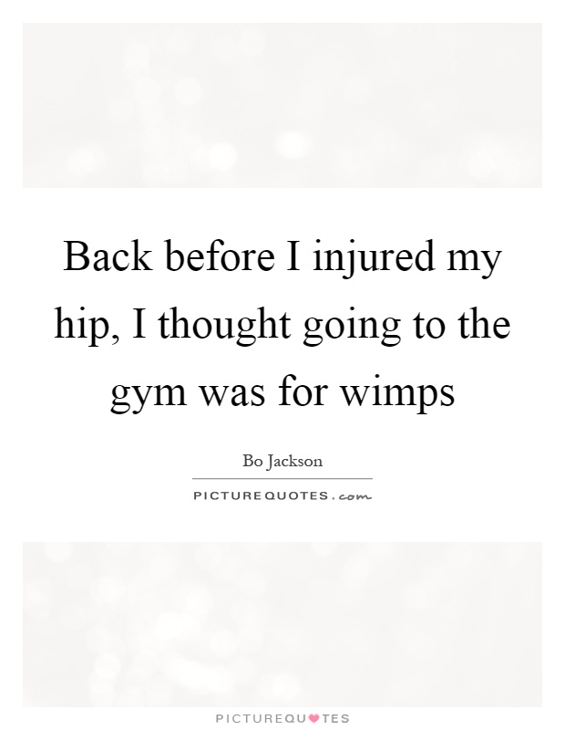 Back before I injured my hip, I thought going to the gym was for wimps Picture Quote #1