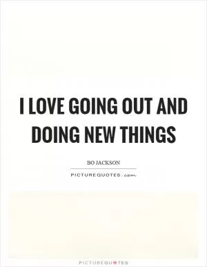 I love going out and doing new things Picture Quote #1
