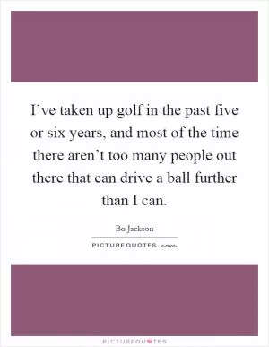 I’ve taken up golf in the past five or six years, and most of the time there aren’t too many people out there that can drive a ball further than I can Picture Quote #1
