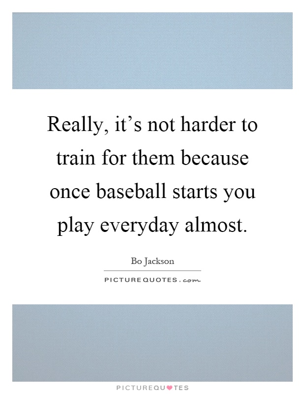 Really, it's not harder to train for them because once baseball starts you play everyday almost Picture Quote #1