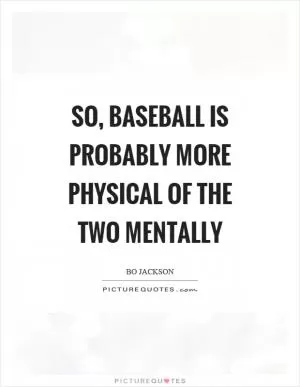 So, baseball is probably more physical of the two mentally Picture Quote #1