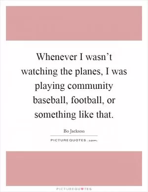 Whenever I wasn’t watching the planes, I was playing community baseball, football, or something like that Picture Quote #1