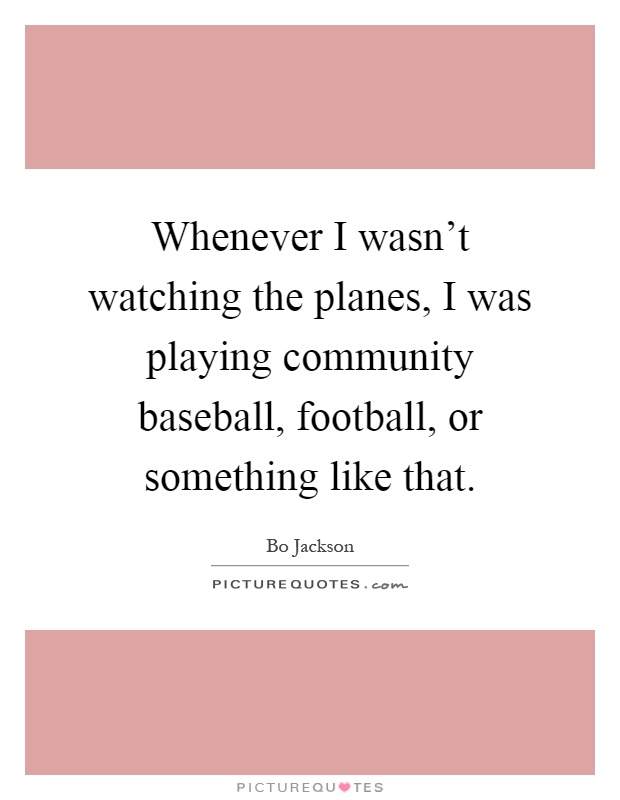 Whenever I wasn't watching the planes, I was playing community baseball, football, or something like that Picture Quote #1