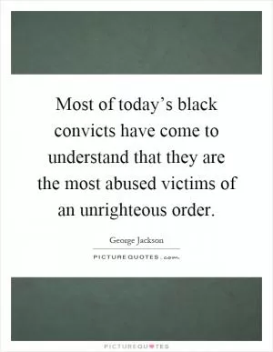 Most of today’s black convicts have come to understand that they are the most abused victims of an unrighteous order Picture Quote #1