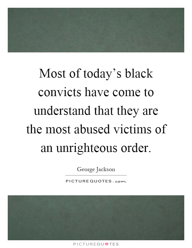 Most of today's black convicts have come to understand that they are the most abused victims of an unrighteous order Picture Quote #1