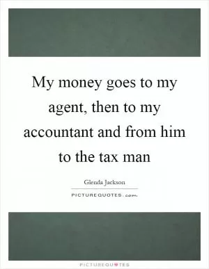 My money goes to my agent, then to my accountant and from him to the tax man Picture Quote #1
