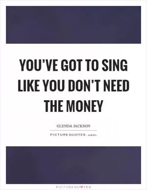You’ve got to sing like you don’t need the money Picture Quote #1
