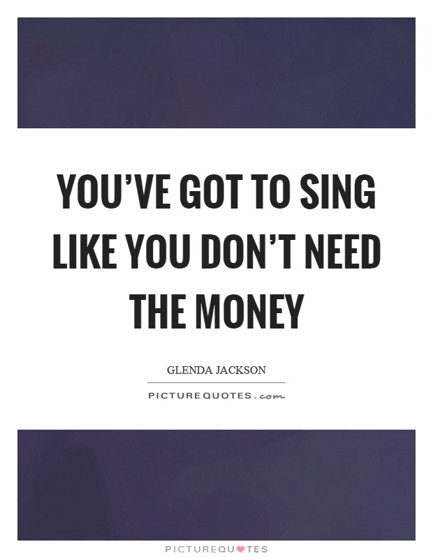 You've got to sing like you don't need the money Picture Quote #1
