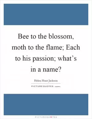 Bee to the blossom, moth to the flame; Each to his passion; what’s in a name? Picture Quote #1