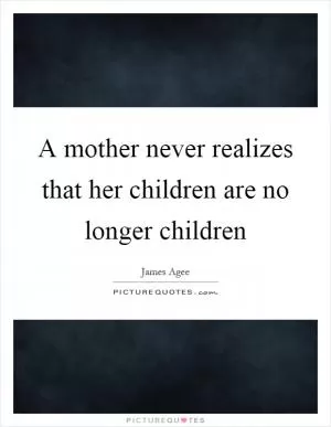 A mother never realizes that her children are no longer children Picture Quote #1