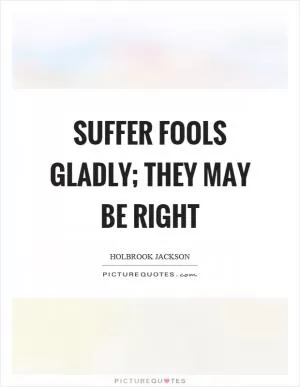 Suffer fools gladly; they may be right Picture Quote #1