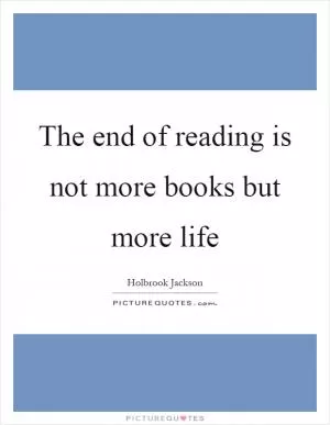 The end of reading is not more books but more life Picture Quote #1