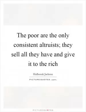 The poor are the only consistent altruists; they sell all they have and give it to the rich Picture Quote #1