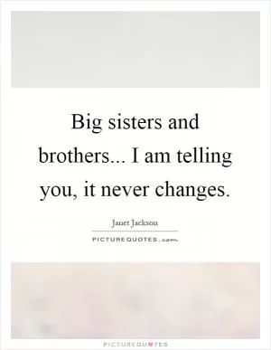 Big sisters and brothers... I am telling you, it never changes Picture Quote #1