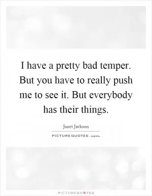 I have a pretty bad temper. But you have to really push me to see it. But everybody has their things Picture Quote #1