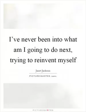 I’ve never been into what am I going to do next, trying to reinvent myself Picture Quote #1