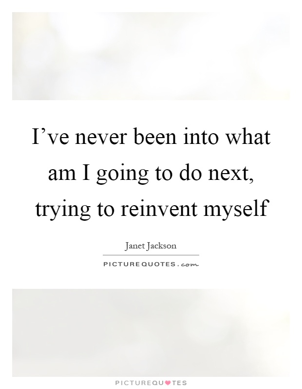 I've never been into what am I going to do next, trying to reinvent myself Picture Quote #1