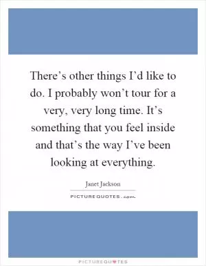 There’s other things I’d like to do. I probably won’t tour for a very, very long time. It’s something that you feel inside and that’s the way I’ve been looking at everything Picture Quote #1