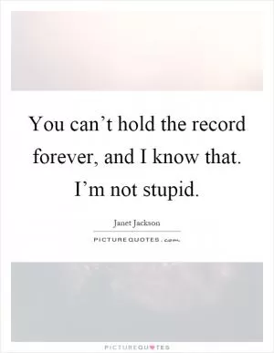 You can’t hold the record forever, and I know that. I’m not stupid Picture Quote #1