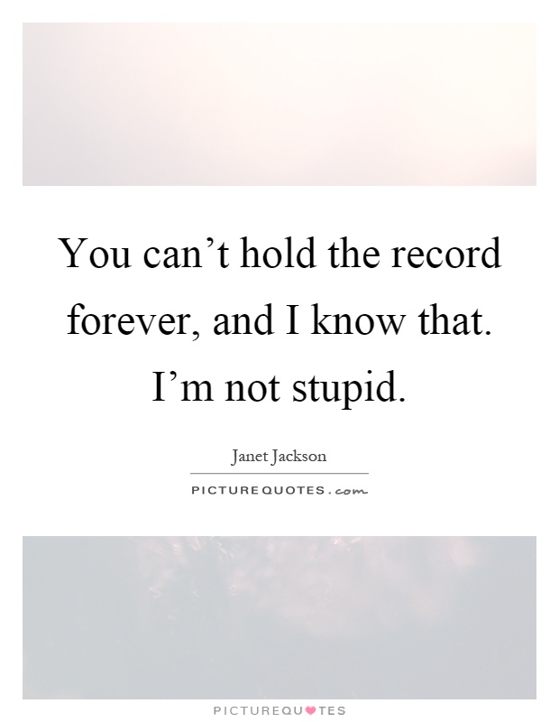 You can't hold the record forever, and I know that. I'm not stupid Picture Quote #1