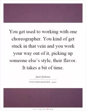 You get used to working with one choreographer. You kind of get stuck in that vein and you work your way out of it, picking up someone else’s style, their flavor. It takes a bit of time Picture Quote #1