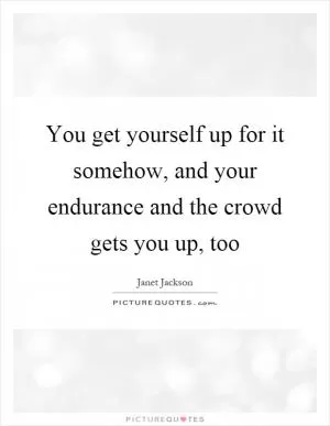 You get yourself up for it somehow, and your endurance and the crowd gets you up, too Picture Quote #1