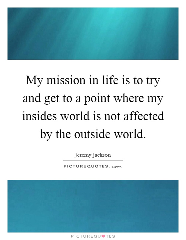 My mission in life is to try and get to a point where my insides world is not affected by the outside world Picture Quote #1