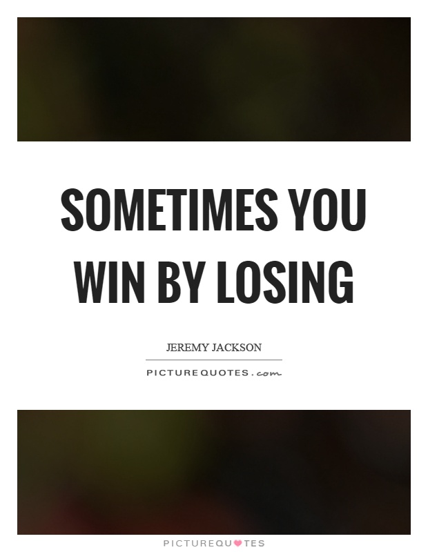 Sometimes you win by losing Picture Quote #1