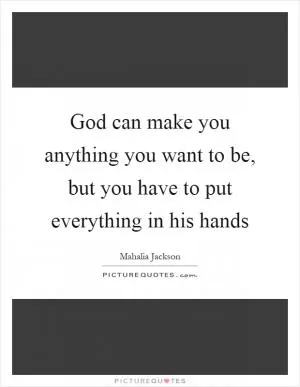 God can make you anything you want to be, but you have to put everything in his hands Picture Quote #1