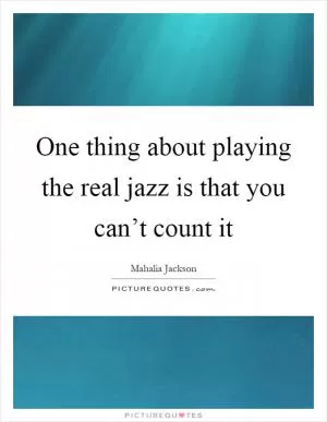 One thing about playing the real jazz is that you can’t count it Picture Quote #1
