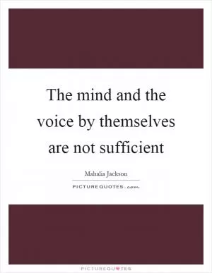 The mind and the voice by themselves are not sufficient Picture Quote #1
