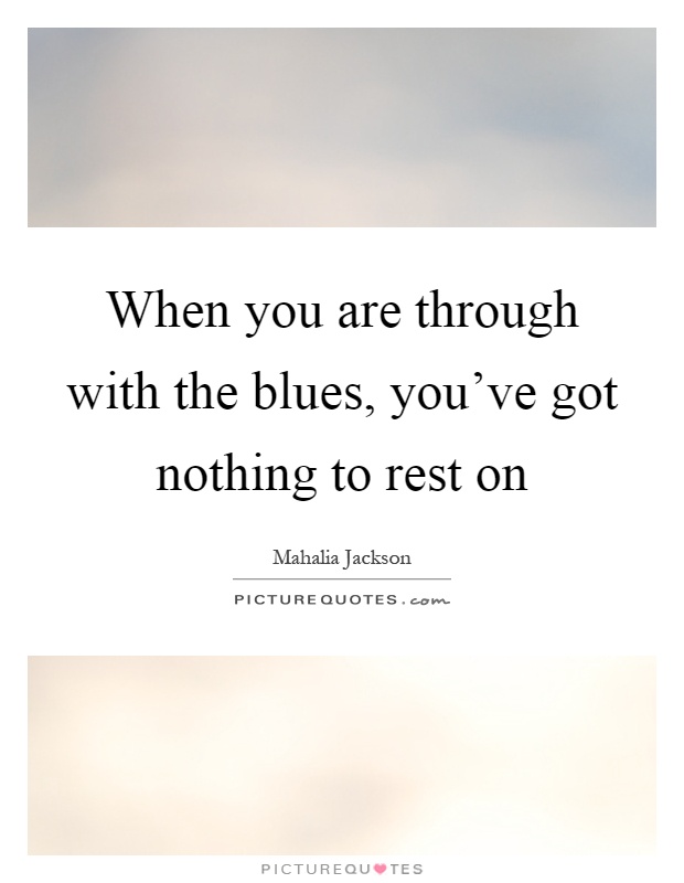 When you are through with the blues, you've got nothing to rest on Picture Quote #1