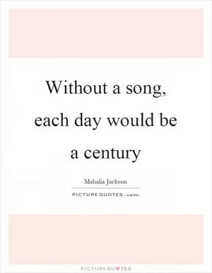 Without a song, each day would be a century Picture Quote #1