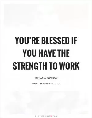 You’re blessed if you have the strength to work Picture Quote #1
